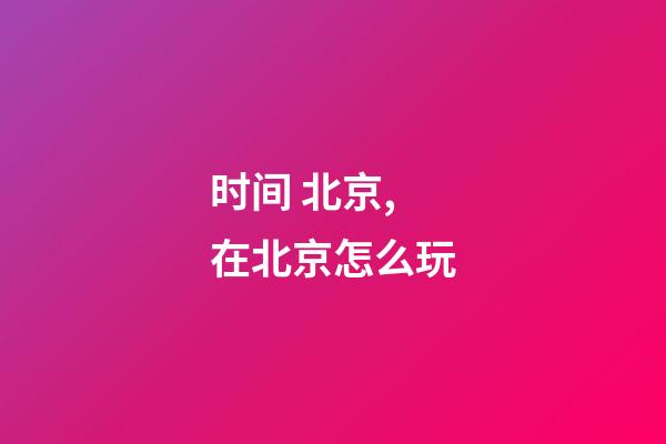 时间 北京,在北京怎么玩-第1张-观点-玄机派